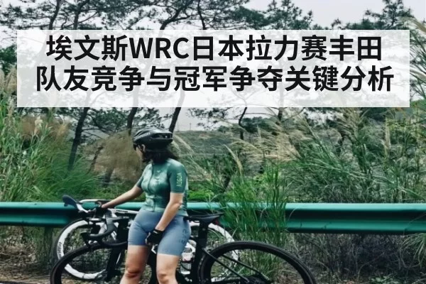 埃文斯WRC日本拉力赛丰田队友竞争与冠军争夺关键分析